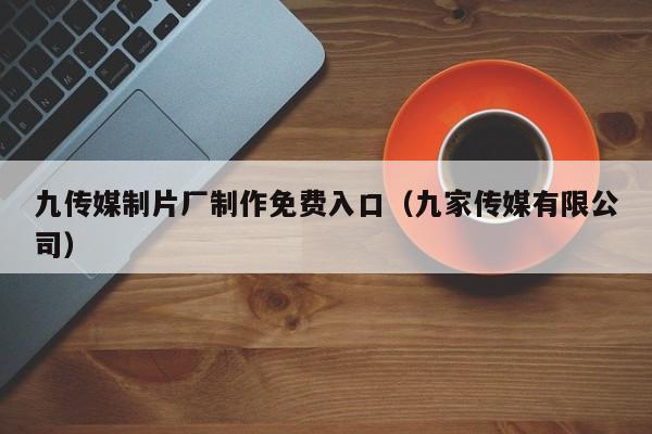 九传媒制片厂制作免费入口（九家传媒有限公司）