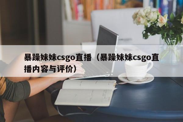 暴躁妹妹csgo直播（暴躁妹妹csgo直播内容与评价）