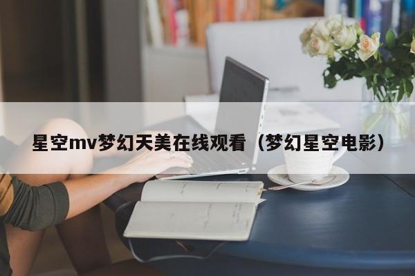 星空mv梦幻天美在线观看（梦幻星空电影）