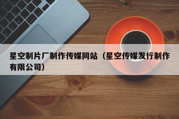 星空制片厂制作传媒网站（星空传媒发行制作有限公司）