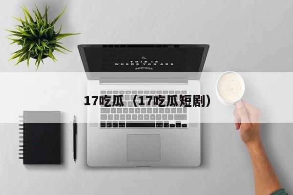 17吃瓜（17吃瓜短剧）