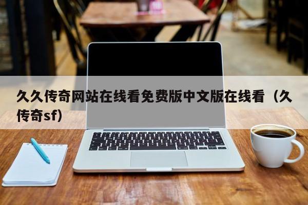久久传奇网站在线看免费版中文版在线看（久传奇sf）