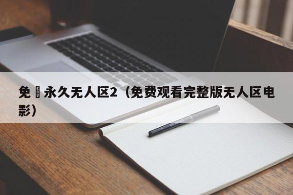 免費永久无人区2（免费观看完整版无人区电影）