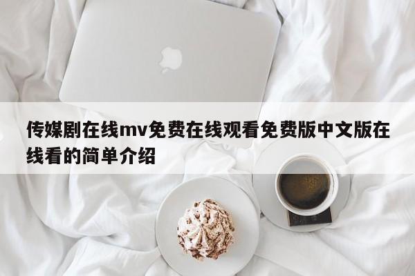 传媒剧在线mv免费在线观看免费版中文版在线看的简单介绍