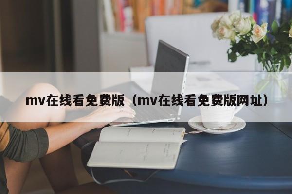 mv在线看免费版（mv在线看免费版网址）