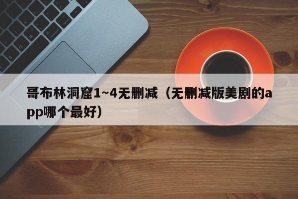 哥布林洞窟1～4无删减（无删减版美剧的app哪个最好）