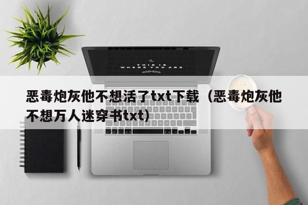 恶毒炮灰他不想活了txt下载（恶毒炮灰他不想万人迷穿书txt）