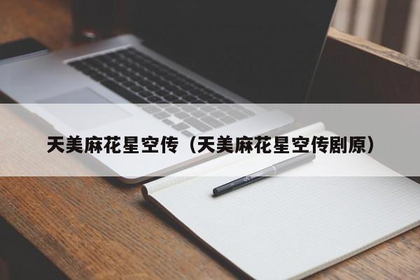 天美麻花星空传（天美麻花星空传剧原）
