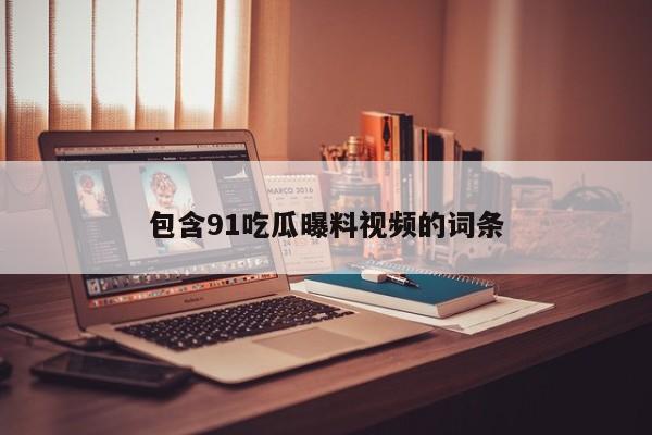 包含91吃瓜曝料视频的词条