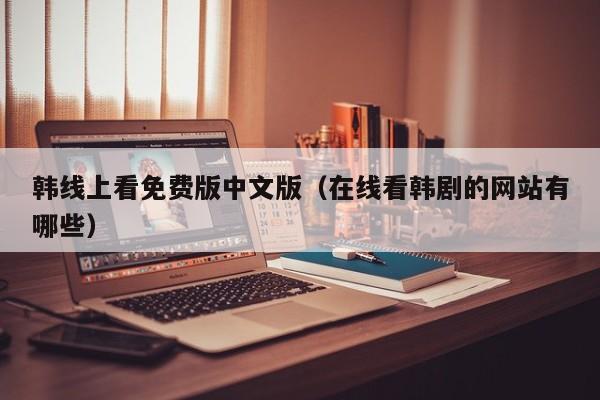 韩线上看免费版中文版（在线看韩剧的网站有哪些）