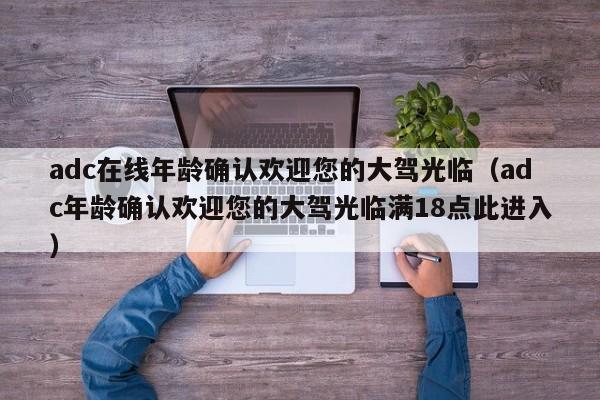 adc在线年龄确认欢迎您的大驾光临（adc年龄确认欢迎您的大驾光临满18点此进入）