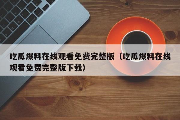 吃瓜爆料在线观看免费完整版（吃瓜爆料在线观看免费完整版下载）