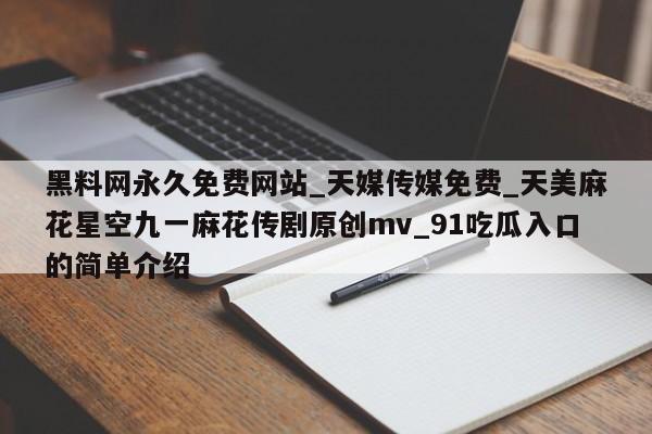 黑料网永久免费网站_天媒传媒免费_天美麻花星空九一麻花传剧原创mv_91吃瓜入口的简单介绍
