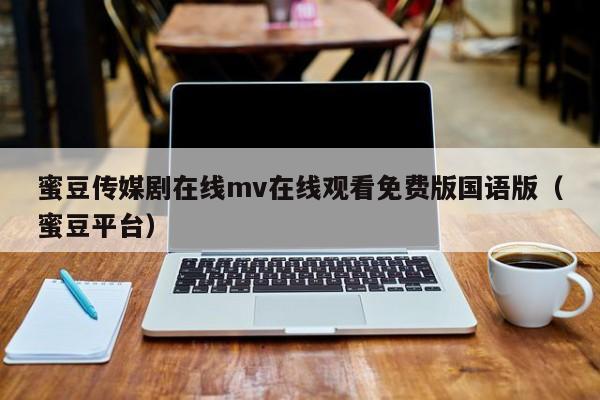 蜜豆传媒剧在线mv在线观看免费版国语版（蜜豆平台）