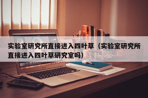 实验室研究所直接进入四叶草（实验室研究所直接进入四叶草研究室吗）