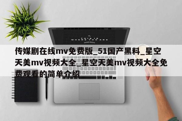传媒剧在线mv免费版_51国产黑料_星空天美mv视频大全_星空天美mv视频大全免费观看的简单介绍