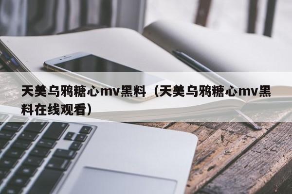 天美乌鸦糖心mv黑料（天美乌鸦糖心mv黑料在线观看）