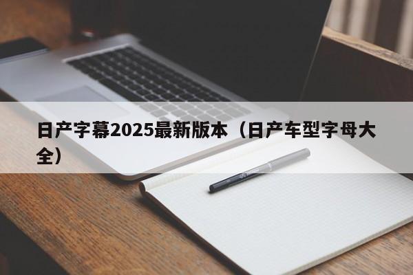 日产字幕2025最新版本（日产车型字母大全）