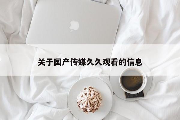 关于国产传媒久久观看的信息
