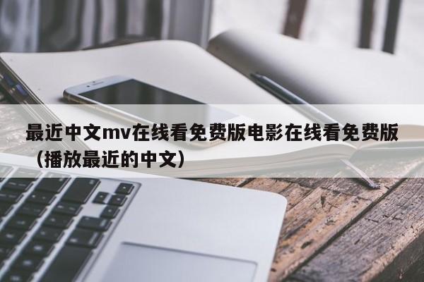 最近中文mv在线看免费版电影在线看免费版（播放最近的中文）