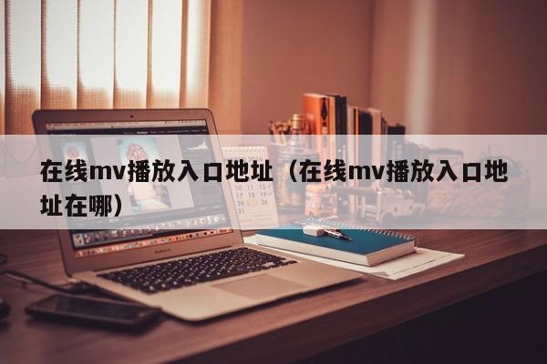 在线mv播放入口地址（在线mv播放入口地址在哪）