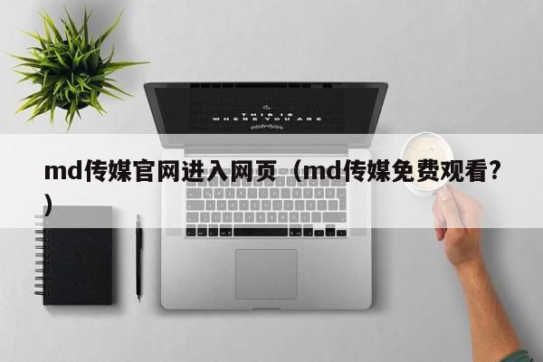 md传媒官网进入网页（md传媒免费观看?）