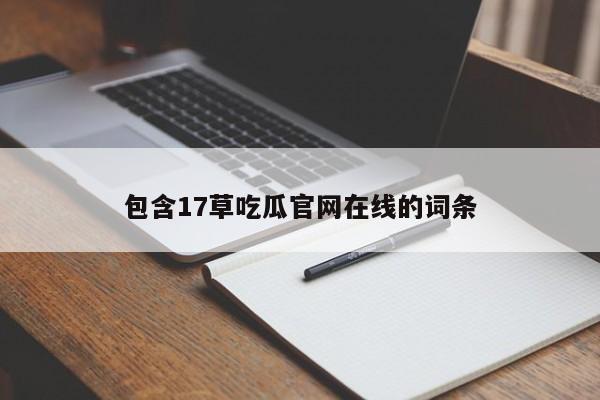 包含17草吃瓜官网在线的词条
