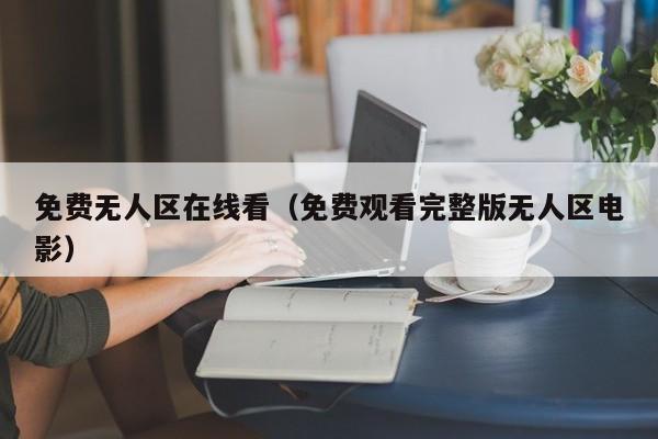 免费无人区在线看（免费观看完整版无人区电影）