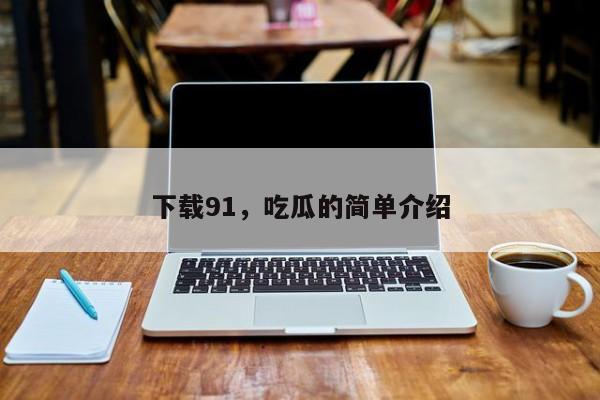 下载91，吃瓜的简单介绍