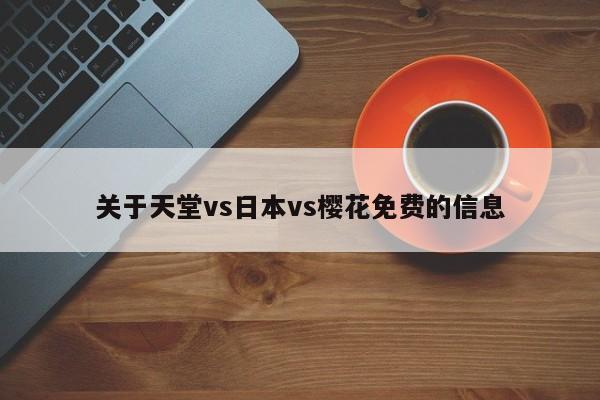 关于天堂vs日本vs樱花免费的信息