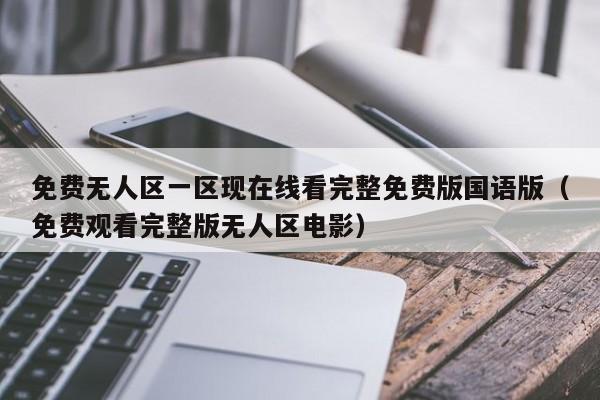 免费无人区一区现在线看完整免费版国语版（免费观看完整版无人区电影）