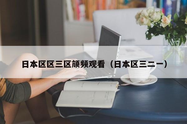 日本区区三区颃频观看（日本区三二一）