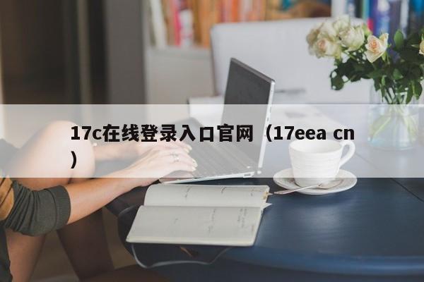17c在线登录入口官网（17eea cn）