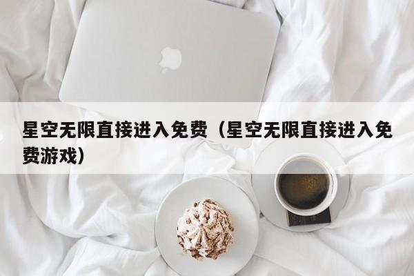 星空无限直接进入免费（星空无限直接进入免费游戏）
