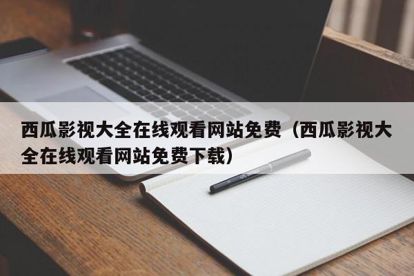 西瓜影视大全在线观看网站免费（西瓜影视大全在线观看网站免费下载）