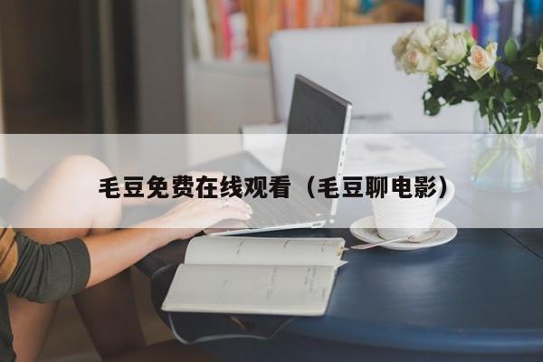 毛豆免费在线观看（毛豆聊电影）