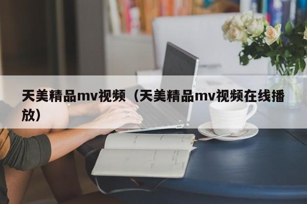 天美精品mv视频（天美精品mv视频在线播放）