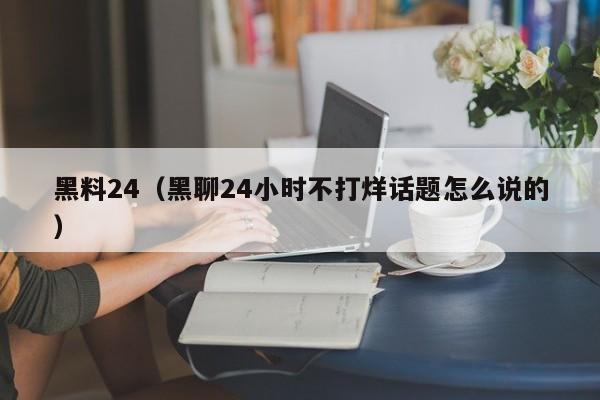 黑料24（黑聊24小时不打烊话题怎么说的）