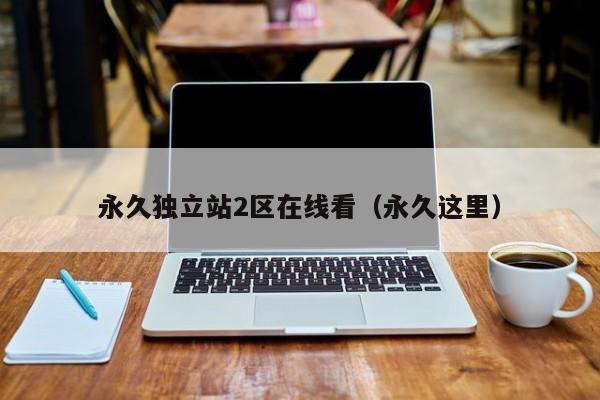 永久独立站2区在线看（永久这里）
