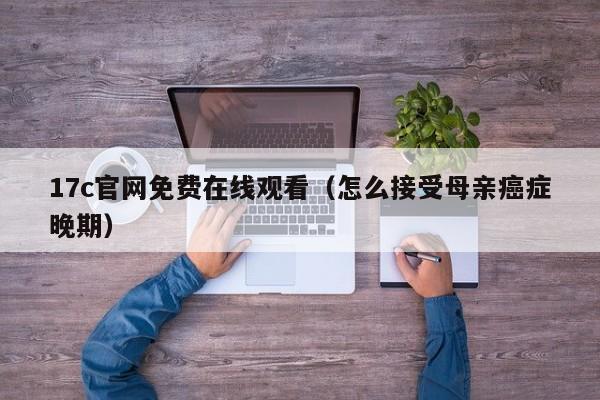 17c官网免费在线观看（怎么接受母亲癌症晚期）