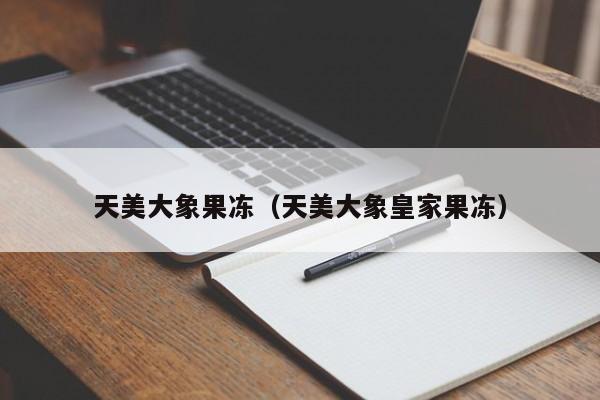 天美大象果冻（天美大象皇家果冻）