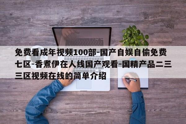 免费看成年视频100部-国产自娱自偷免费七区-香煮伊在人线国产观看-国精产品二三三区视频在线的简单介绍